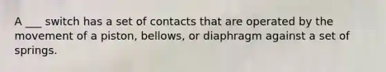 A ___ switch has a set of contacts that are operated by the movement of a piston, bellows, or diaphragm against a set of springs.