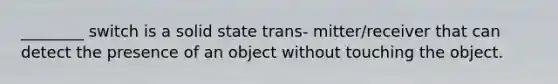 ________ switch is a solid state trans- mitter/receiver that can detect the presence of an object without touching the object.