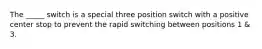 The _____ switch is a special three position switch with a positive center stop to prevent the rapid switching between positions 1 & 3.