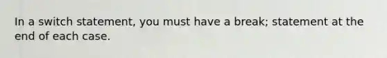 In a switch statement, you must have a break; statement at the end of each case.