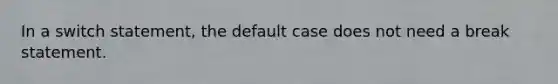 In a switch statement, the default case does not need a break statement.