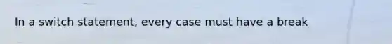 In a switch statement, every case must have a break