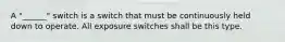 A "______" switch is a switch that must be continuously held down to operate. All exposure switches shall be this type.