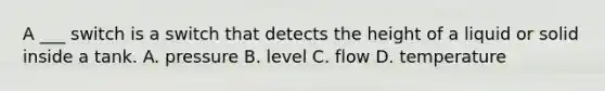 A ___ switch is a switch that detects the height of a liquid or solid inside a tank. A. pressure B. level C. flow D. temperature