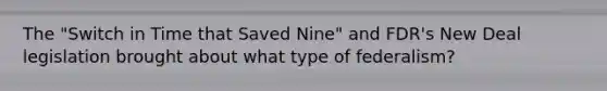 The "Switch in Time that Saved Nine" and FDR's New Deal legislation brought about what type of federalism?