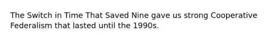 The Switch in Time That Saved Nine gave us strong Cooperative Federalism that lasted until the 1990s.