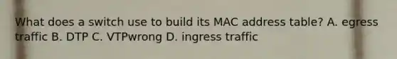 What does a switch use to build its MAC address table? A. egress traffic B. DTP C. VTPwrong D. ingress traffic