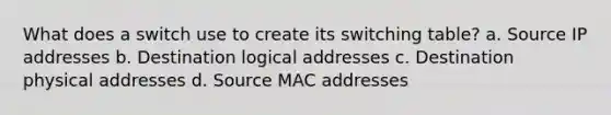 What does a switch use to create its switching table? a. Source IP addresses b. Destination logical addresses c. Destination physical addresses d. Source MAC addresses