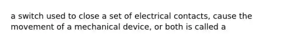 a switch used to close a set of electrical contacts, cause the movement of a mechanical device, or both is called a