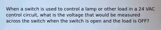 When a switch is used to control a lamp or other load in a 24 VAC control circuit, what is the voltage that would be measured across the switch when the switch is open and the load is OFF?