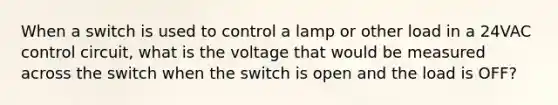 When a switch is used to control a lamp or other load in a 24VAC control circuit, what is the voltage that would be measured across the switch when the switch is open and the load is OFF?