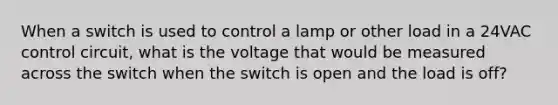 When a switch is used to control a lamp or other load in a 24VAC control circuit, what is the voltage that would be measured across the switch when the switch is open and the load is off?