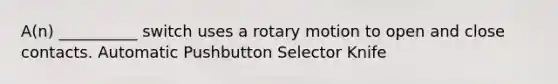 A(n) __________ switch uses a rotary motion to open and close contacts. Automatic Pushbutton Selector Knife