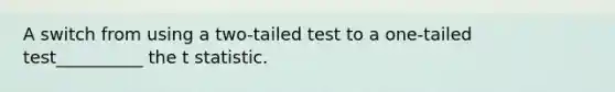 A switch from using a two-tailed test to a one-tailed test__________ the t statistic.