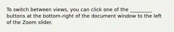 To switch between views, you can click one of the _________ buttons at the bottom-right of the document window to the left of the Zoom slider.