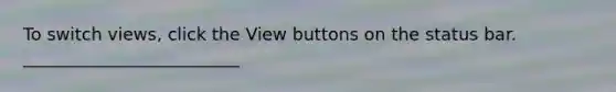 To switch views, click the View buttons on the status bar. _________________________