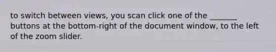 to switch between views, you scan click one of the _______ buttons at the bottom-right of the document window, to the left of the zoom slider.