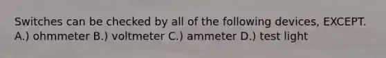Switches can be checked by all of the following devices, EXCEPT. A.) ohmmeter B.) voltmeter C.) ammeter D.) test light
