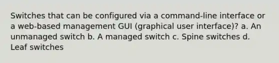 Switches that can be configured via a command-line interface or a web-based management GUI (graphical user interface)? a. An unmanaged switch b. A managed switch c. Spine switches d. Leaf switches