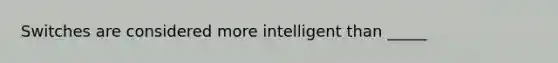 Switches are considered more intelligent than _____