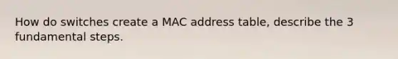 How do switches create a MAC address table, describe the 3 fundamental steps.