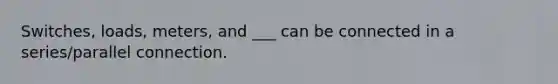 Switches, loads, meters, and ___ can be connected in a series/parallel connection.