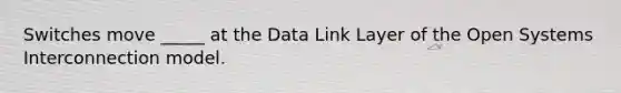 Switches move _____ at the Data Link Layer of the Open Systems Interconnection model.