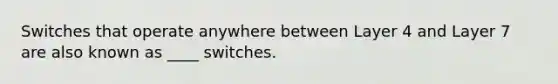 Switches that operate anywhere between Layer 4 and Layer 7 are also known as ____ switches.