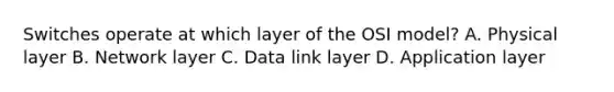 Switches operate at which layer of the OSI model? A. Physical layer B. Network layer C. Data link layer D. Application layer