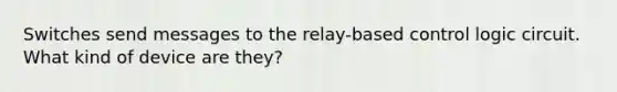 Switches send messages to the relay-based control logic circuit. What kind of device are they?