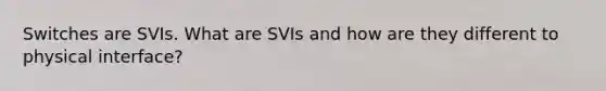 Switches are SVIs. What are SVIs and how are they different to physical interface?