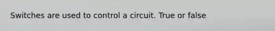 Switches are used to control a circuit. True or false