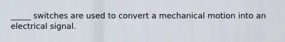 _____ switches are used to convert a mechanical motion into an electrical signal.