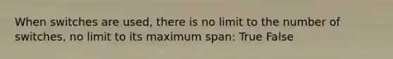 When switches are used, there is no limit to the number of switches, no limit to its maximum span: True False