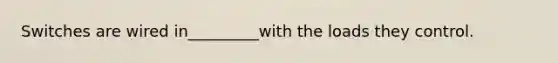 Switches are wired in_________with the loads they control.