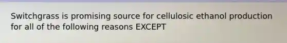 Switchgrass is promising source for cellulosic ethanol production for all of the following reasons EXCEPT