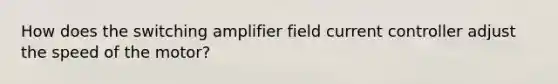 How does the switching amplifier field current controller adjust the speed of the motor?