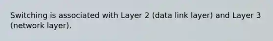 Switching is associated with Layer 2 (data link layer) and Layer 3 (network layer).