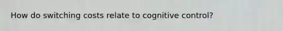 How do switching costs relate to cognitive control?