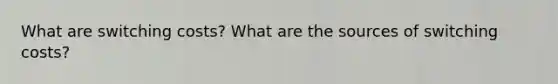 What are switching costs? What are the sources of switching costs?