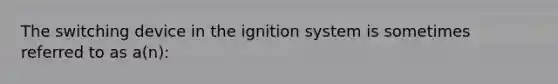 The switching device in the ignition system is sometimes referred to as a(n):