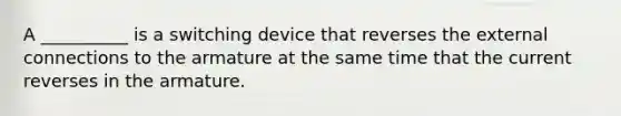 A __________ is a switching device that reverses the external connections to the armature at the same time that the current reverses in the armature.