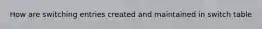 How are switching entries created and maintained in switch table