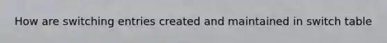 How are switching entries created and maintained in switch table