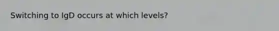 Switching to IgD occurs at which levels?