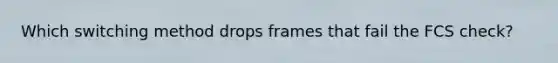 Which switching method drops frames that fail the FCS check?