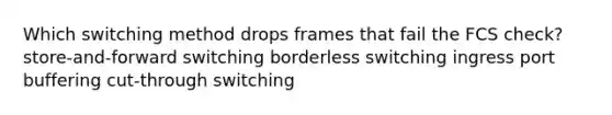 Which switching method drops frames that fail the FCS check? store-and-forward switching borderless switching ingress port buffering cut-through switching