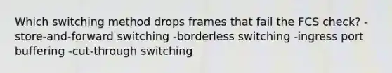 Which switching method drops frames that fail the FCS check? -store-and-forward switching -borderless switching -ingress port buffering -cut-through switching