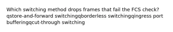 Which switching method drops frames that fail the FCS check?qstore-and-forward switchingqborderless switchingqingress port bufferingqcut-through switching