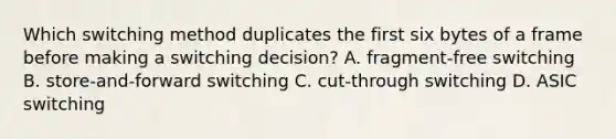 Which switching method duplicates the first six bytes of a frame before making a switching decision? A. fragment-free switching B. store-and-forward switching C. cut-through switching D. ASIC switching